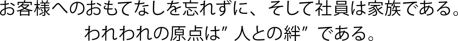 お客様へのおもてなしを忘れずに、そして社員は家族である。われわれの原点は人との絆である