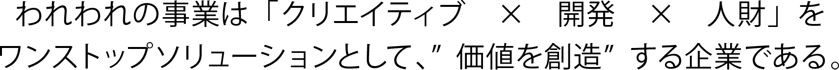 われわれの事業は「クリエイティブ/開発/人財」をワンストップソリューションとして、価値を創造する企業である。
