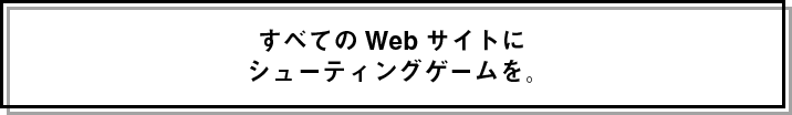 すべてのWebサイトに
シューティングゲームを。