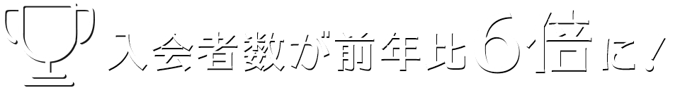 入会者数が前年比6倍に！