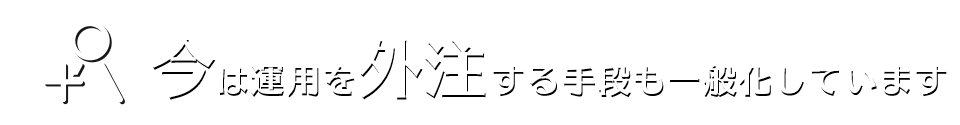 今は運用を外注する手段も一般化しています