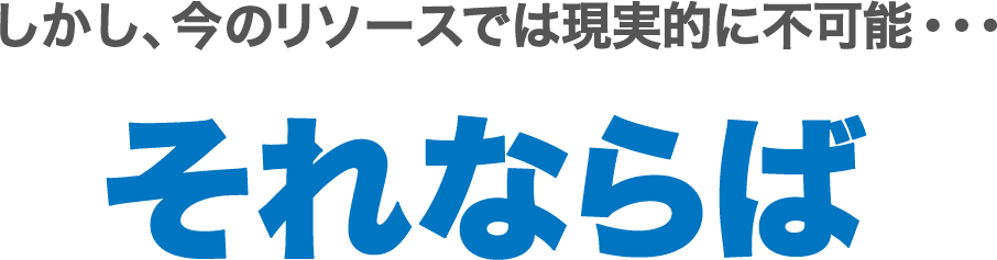 しかし、今のリソースでは現実的に不可能・・・。それならば