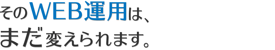 そのWEB運用は、まだ変えられます。