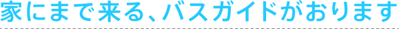 家にまで来る、バスガイドがおります